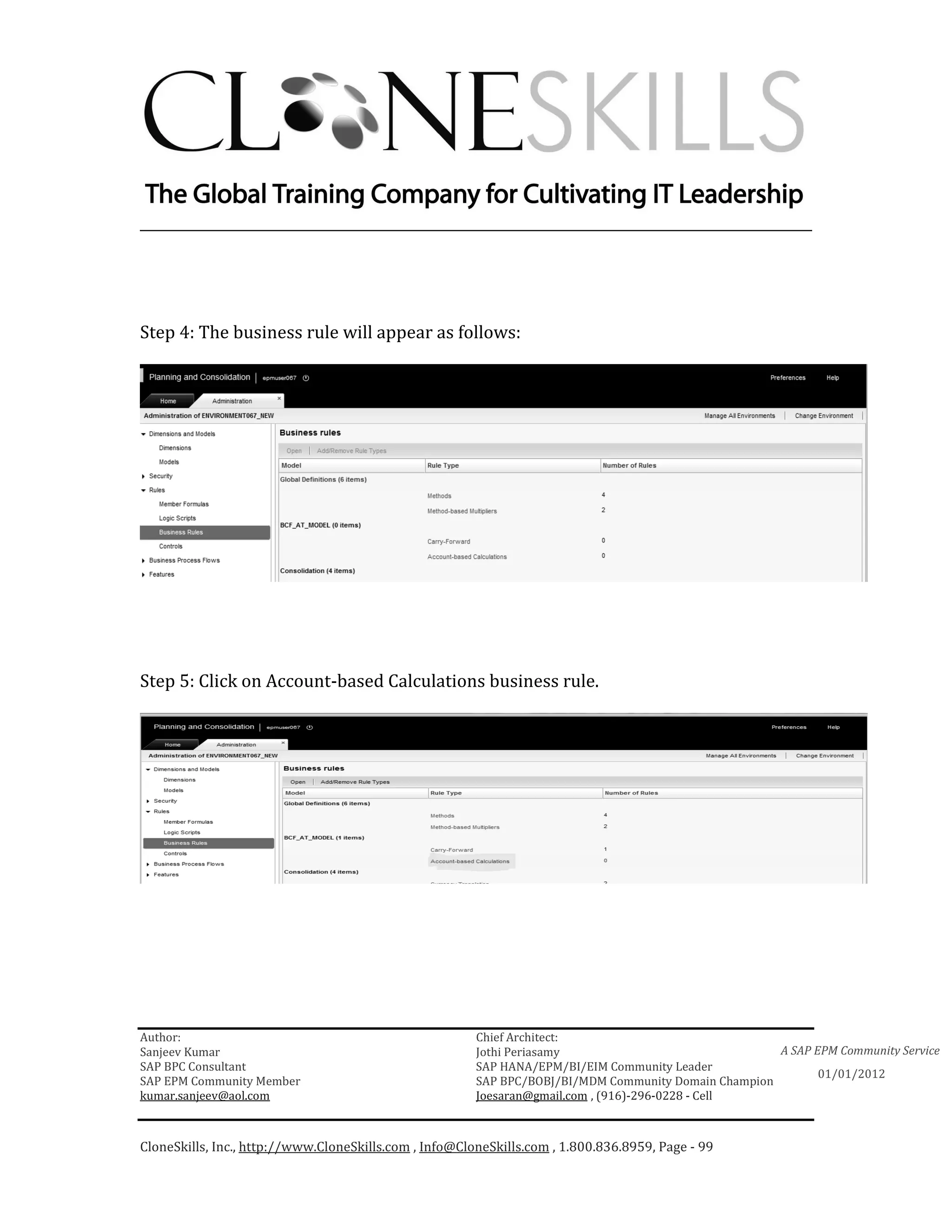 ________________________________________________________________________




Step 4: The business rule will appear as follows:




Step 5: Click on Account-based Calculations business rule.




Author:                                                 Chief Architect:
Sanjeev Kumar                                           Jothi Periasamy                               A SAP EPM Community Service
SAP BPC Consultant                                      SAP HANA/EPM/BI/EIM Community Leader
                                                                                                             01/01/2012
SAP EPM Community Member                                SAP BPC/BOBJ/BI/MDM Community Domain Champion
kumar.sanjeev@aol.com                                   Joesaran@gmail.com , (916)-296-0228 - Cell



CloneSkills, Inc., http://www.CloneSkills.com , Info@CloneSkills.com , 1.800.836.8959, Page - 99
 