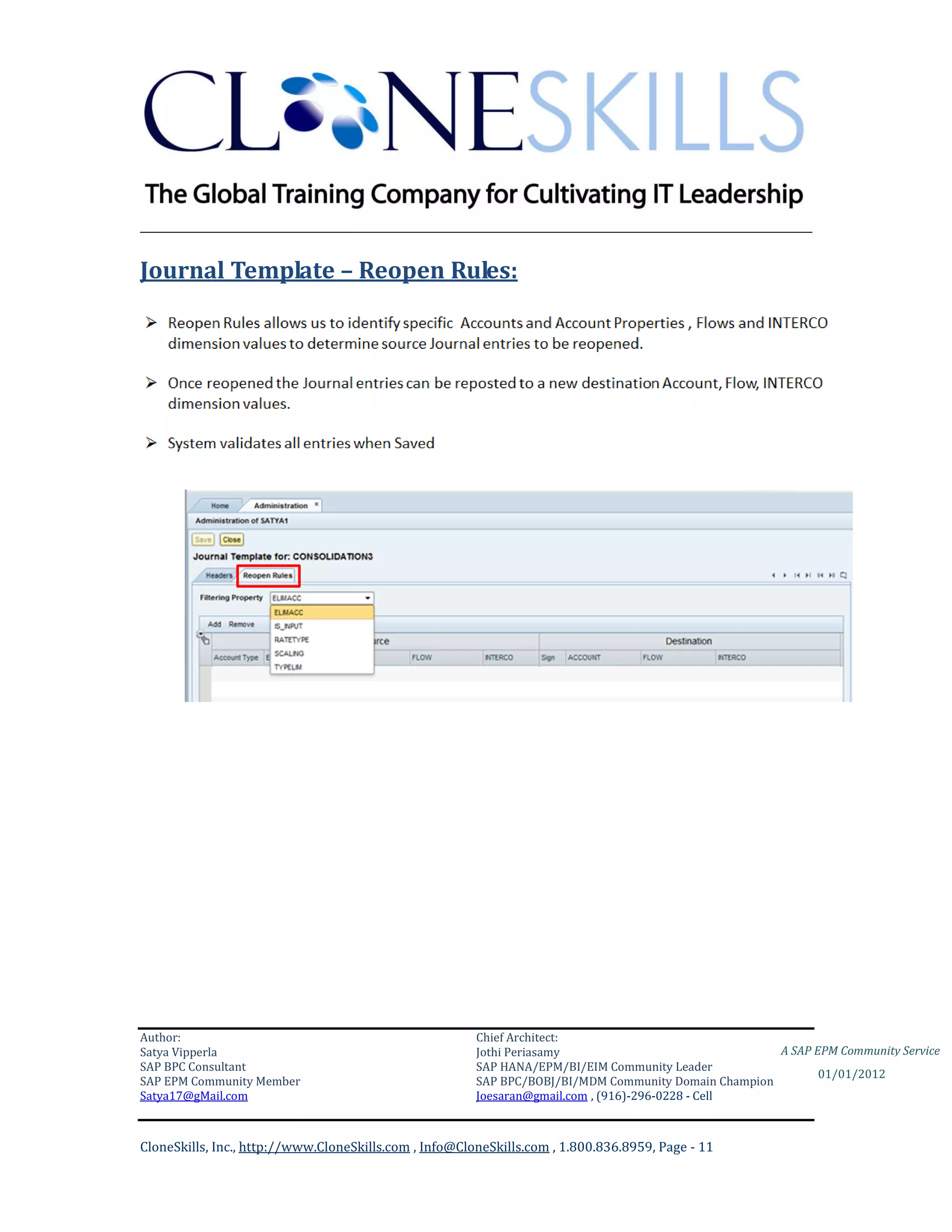 ________________________________________________________________________

Journal Template – Reopen Rules:




Author:                                                 Chief Architect:
Satya Vipperla                                          Jothi Periasamy                               A SAP EPM Community Service
SAP BPC Consultant                                      SAP HANA/EPM/BI/EIM Community Leader
                                                                                                             01/01/2012
SAP EPM Community Member                                SAP BPC/BOBJ/BI/MDM Community Domain Champion
Satya17@gMail.com                                       Joesaran@gmail.com , (916)-296-0228 - Cell



CloneSkills, Inc., http://www.CloneSkills.com , Info@CloneSkills.com , 1.800.836.8959, Page - 11
 