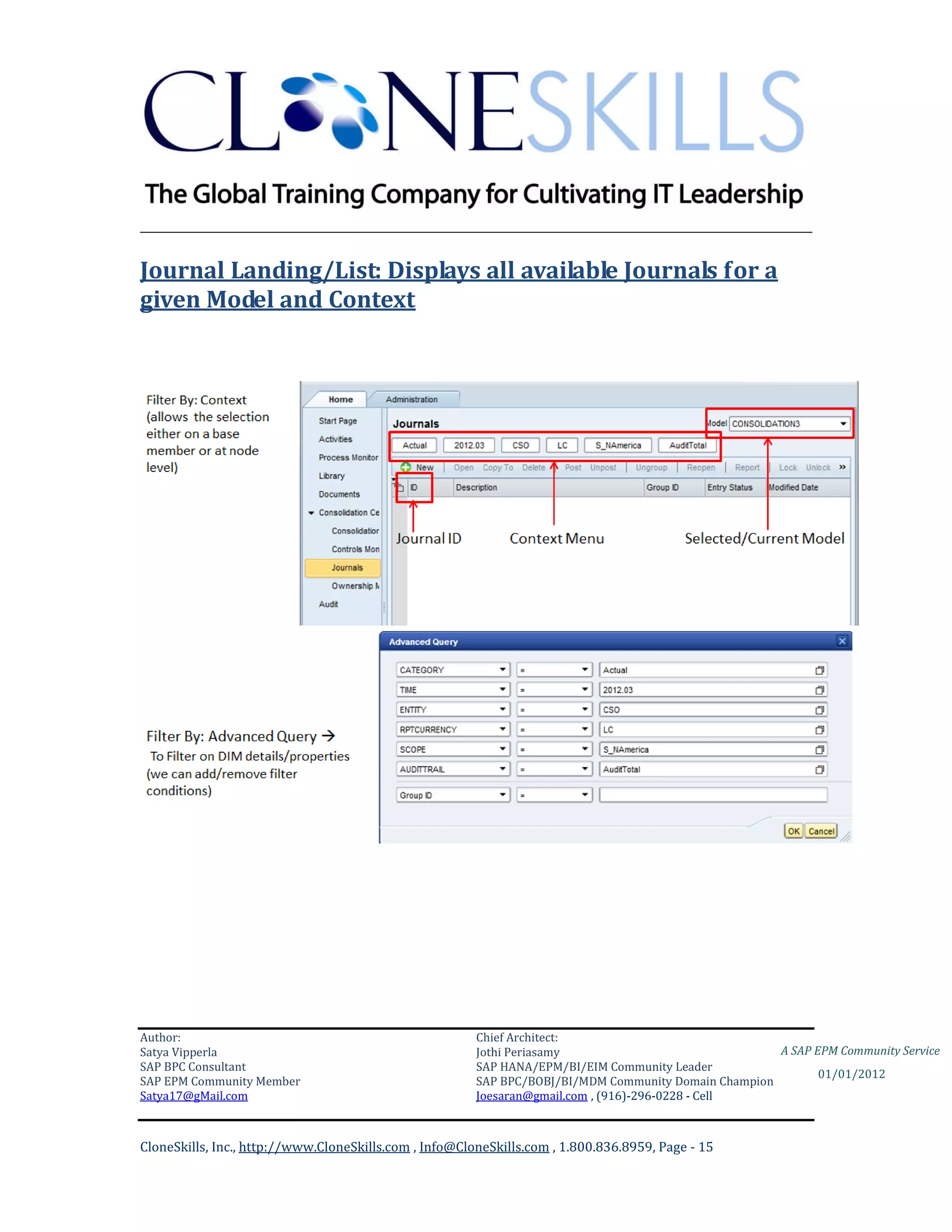 ________________________________________________________________________

Journal Landing/List: Displays all available Journals for a
given Model and Context




Author:                                                 Chief Architect:
Satya Vipperla                                          Jothi Periasamy                               A SAP EPM Community Service
SAP BPC Consultant                                      SAP HANA/EPM/BI/EIM Community Leader
                                                                                                             01/01/2012
SAP EPM Community Member                                SAP BPC/BOBJ/BI/MDM Community Domain Champion
Satya17@gMail.com                                       Joesaran@gmail.com , (916)-296-0228 - Cell



CloneSkills, Inc., http://www.CloneSkills.com , Info@CloneSkills.com , 1.800.836.8959, Page - 15
 