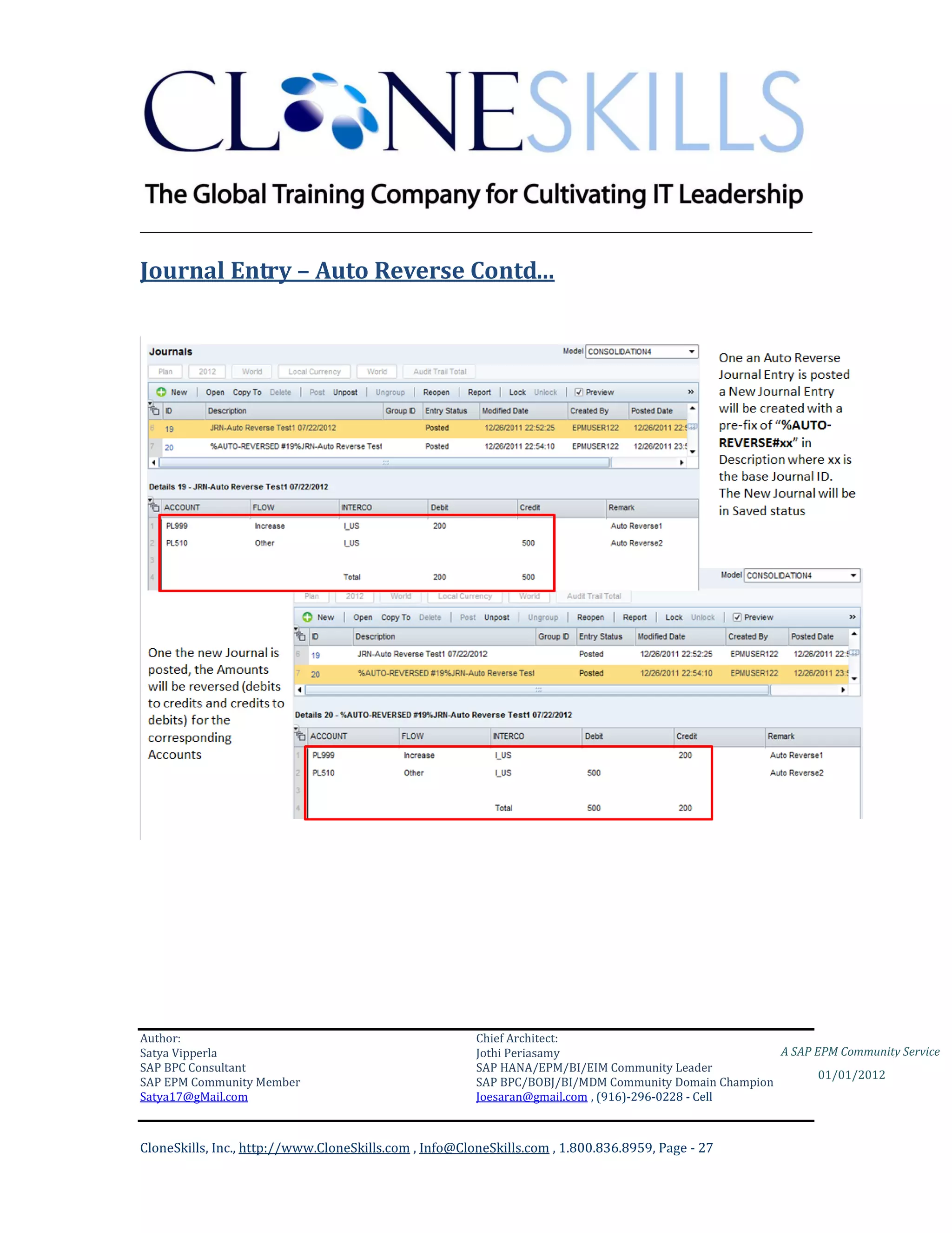 ________________________________________________________________________

Journal Entry – Auto Reverse Contd…




Author:                                                 Chief Architect:
Satya Vipperla                                          Jothi Periasamy                               A SAP EPM Community Service
SAP BPC Consultant                                      SAP HANA/EPM/BI/EIM Community Leader
                                                                                                             01/01/2012
SAP EPM Community Member                                SAP BPC/BOBJ/BI/MDM Community Domain Champion
Satya17@gMail.com                                       Joesaran@gmail.com , (916)-296-0228 - Cell



CloneSkills, Inc., http://www.CloneSkills.com , Info@CloneSkills.com , 1.800.836.8959, Page - 27
 
