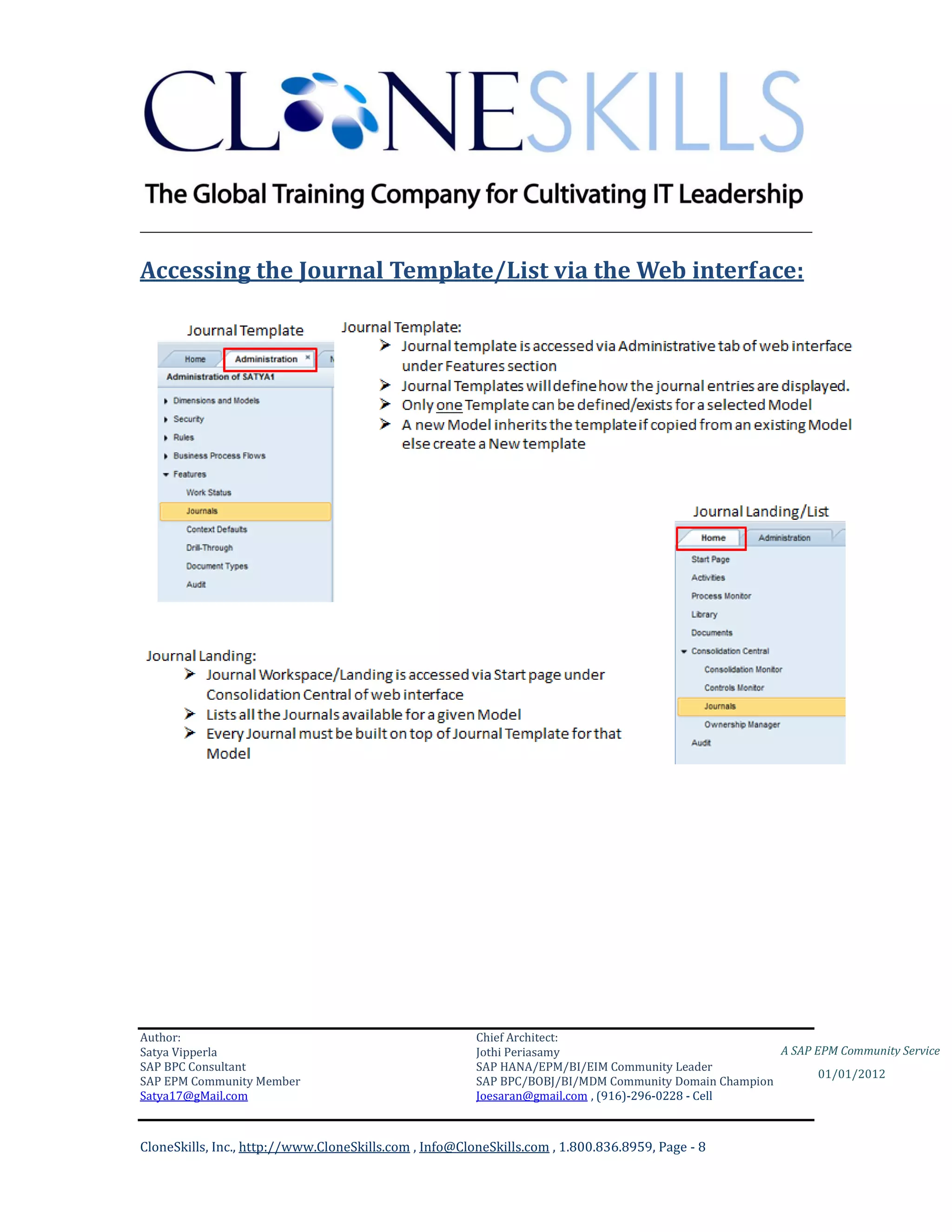 ________________________________________________________________________

Accessing the Journal Template/List via the Web interface:




Author:                                                 Chief Architect:
Satya Vipperla                                          Jothi Periasamy                               A SAP EPM Community Service
SAP BPC Consultant                                      SAP HANA/EPM/BI/EIM Community Leader
                                                                                                             01/01/2012
SAP EPM Community Member                                SAP BPC/BOBJ/BI/MDM Community Domain Champion
Satya17@gMail.com                                       Joesaran@gmail.com , (916)-296-0228 - Cell



CloneSkills, Inc., http://www.CloneSkills.com , Info@CloneSkills.com , 1.800.836.8959, Page - 8
 