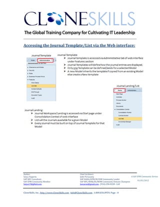 ________________________________________________________________________

Accessing the Journal Template/List via the Web interface:




Author:                                                 Chief Architect:
Satya Vipperla                                          Jothi Periasamy                               A SAP EPM Community Service
SAP BPC Consultant                                      SAP HANA/EPM/BI/EIM Community Leader
                                                                                                             01/01/2012
SAP EPM Community Member                                SAP BPC/BOBJ/BI/MDM Community Domain Champion
Satya17@gMail.com                                       Joesaran@gmail.com , (916)-296-0228 - Cell



CloneSkills, Inc., http://www.CloneSkills.com , Info@CloneSkills.com , 1.800.836.8959, Page - 8
 
