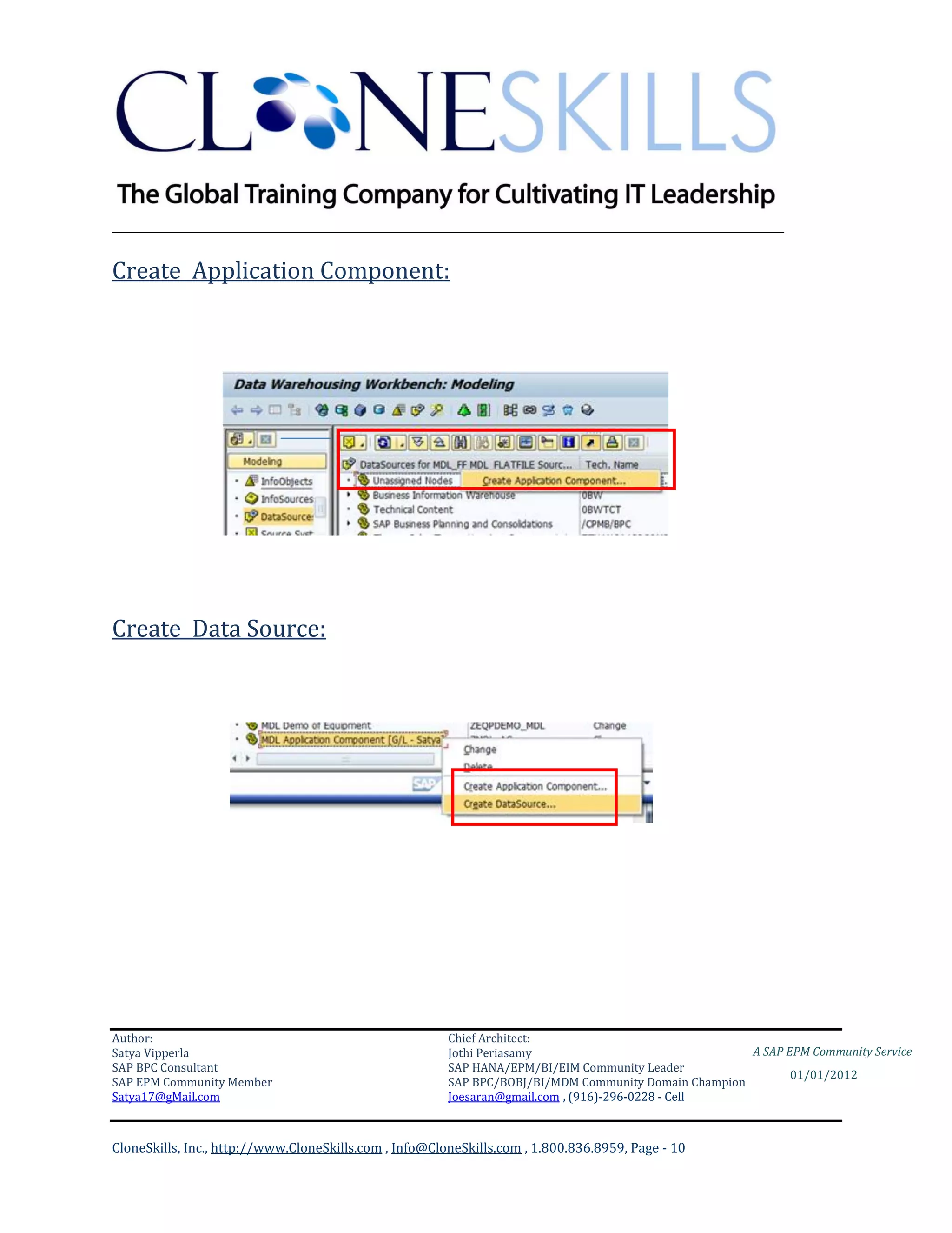 ________________________________________________________________________

Create Application Component:




Create Data Source:




Author:                                                 Chief Architect:
Satya Vipperla                                          Jothi Periasamy                               A SAP EPM Community Service
SAP BPC Consultant                                      SAP HANA/EPM/BI/EIM Community Leader
                                                                                                             01/01/2012
SAP EPM Community Member                                SAP BPC/BOBJ/BI/MDM Community Domain Champion
Satya17@gMail.com                                       Joesaran@gmail.com , (916)-296-0228 - Cell



CloneSkills, Inc., http://www.CloneSkills.com , Info@CloneSkills.com , 1.800.836.8959, Page - 10
 