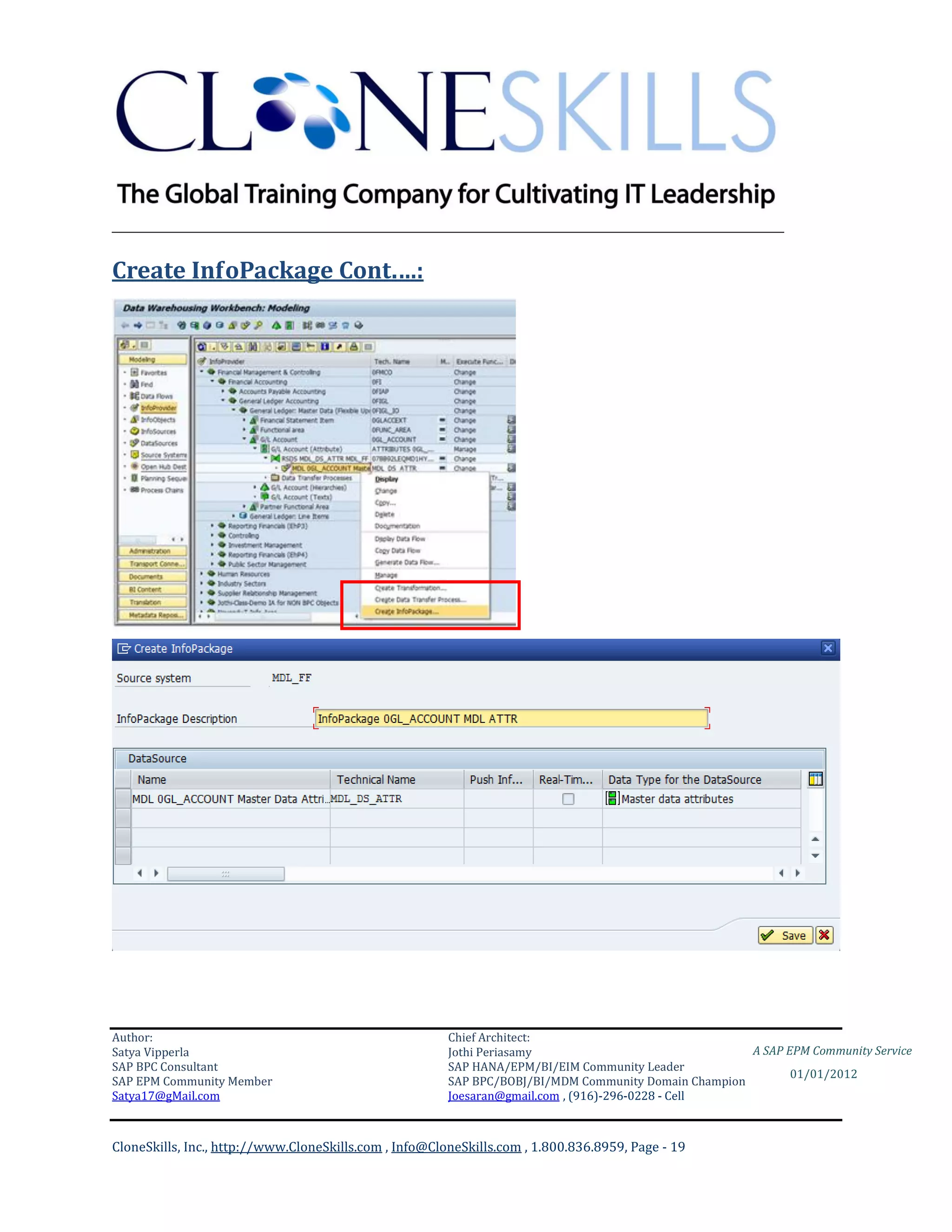 ________________________________________________________________________

Create InfoPackage Cont.…:




Author:                                                 Chief Architect:
Satya Vipperla                                          Jothi Periasamy                               A SAP EPM Community Service
SAP BPC Consultant                                      SAP HANA/EPM/BI/EIM Community Leader
                                                                                                             01/01/2012
SAP EPM Community Member                                SAP BPC/BOBJ/BI/MDM Community Domain Champion
Satya17@gMail.com                                       Joesaran@gmail.com , (916)-296-0228 - Cell



CloneSkills, Inc., http://www.CloneSkills.com , Info@CloneSkills.com , 1.800.836.8959, Page - 19
 
