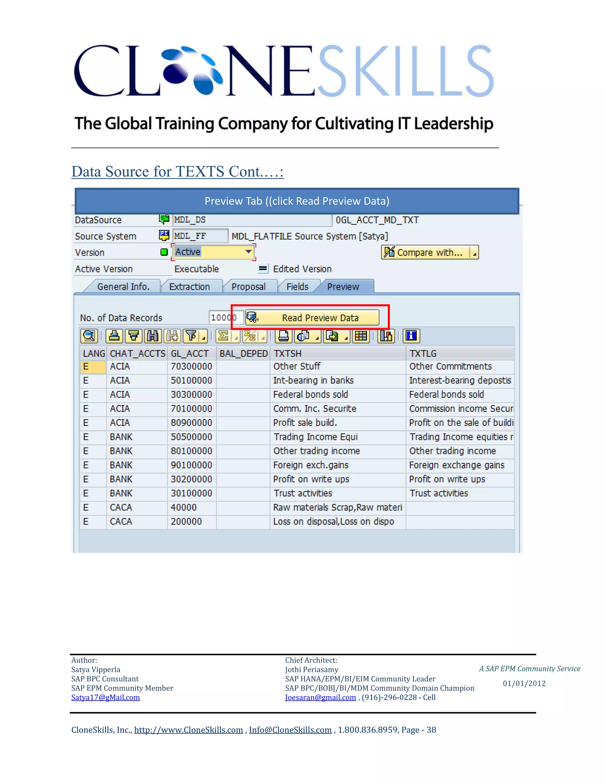 ________________________________________________________________________

Data Source for TEXTS Cont.…:
                                   Preview Tab ((click Read Preview Data)




Author:                                                 Chief Architect:
Satya Vipperla                                          Jothi Periasamy                               A SAP EPM Community Service
SAP BPC Consultant                                      SAP HANA/EPM/BI/EIM Community Leader
                                                                                                             01/01/2012
SAP EPM Community Member                                SAP BPC/BOBJ/BI/MDM Community Domain Champion
Satya17@gMail.com                                       Joesaran@gmail.com , (916)-296-0228 - Cell



CloneSkills, Inc., http://www.CloneSkills.com , Info@CloneSkills.com , 1.800.836.8959, Page - 38
 