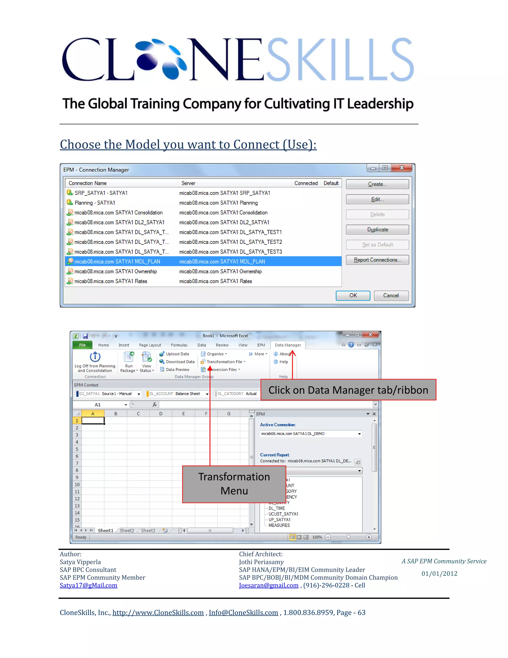________________________________________________________________________

Choose the Model you want to Connect (Use):




                                                                 Click on Data Manager tab/ribbon




                                           Transformation
                                               Menu




Author:                                                 Chief Architect:
Satya Vipperla                                          Jothi Periasamy                               A SAP EPM Community Service
SAP BPC Consultant                                      SAP HANA/EPM/BI/EIM Community Leader
                                                                                                             01/01/2012
SAP EPM Community Member                                SAP BPC/BOBJ/BI/MDM Community Domain Champion
Satya17@gMail.com                                       Joesaran@gmail.com , (916)-296-0228 - Cell



CloneSkills, Inc., http://www.CloneSkills.com , Info@CloneSkills.com , 1.800.836.8959, Page - 63
 