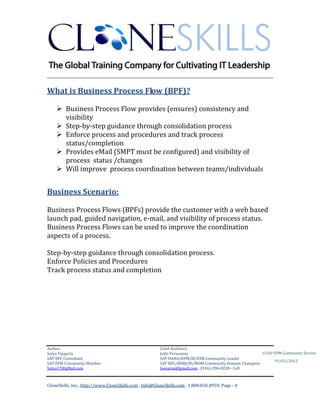 CUBE INFORMATICS
________________________________________________________________________

What is Business Process Flow (BPF)?
 Business Process Flow provides (ensures) consistency and
visibility
 Step-by-step guidance through consolidation process
 Enforce process and procedures and track process
status/completion
 Provides eMail (SMPT must be configured) and visibility of
process status /changes
 Will improve process coordination between teams/individuals

Business Scenario:
Business Process Flows (BPFs) provide the customer with a web based
launch pad, guided navigation, e-mail, and visibility of process status.
Business Process Flows can be used to improve the coordination
aspects of a process.
Step-by-step guidance through consolidation process.
Enforce Policies and Procedures
Track process status and completion

Author & Architect:
Satya Vipperla
SAP BPC & BOBJ Consultant
SAP EPM Community Member
Satya17@gMail.com

A SAP EPM Community Service
01/01/2012

4|Page

 
