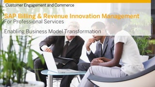SAP Billing & Revenue Innovation Management
For Professional Services
Enabling Business Model Transformation
Customer Engagement and Commerce
 