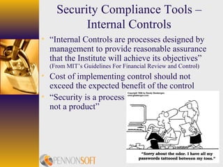 5
Security Compliance Tools –
Internal Controls
• “Internal Controls are processes designed by
management to provide reasonable assurance
that the Institute will achieve its objectives”
(From MIT’s Guidelines For Financial Review and Control)
• Cost of implementing control should not
exceed the expected benefit of the control
• “Security is a process
not a product”
 