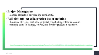 11Add a Footer 11
• Project Management
Manage projects of any size and complexity.
• Real-time project collaboration and monitoring
Run more effective, profitable projects by facilitating collaboration and
enabling teams to manage, deliver, and monitor projects in real time.
https://www.sap.com/mena/products/business-bydesign/features.html?infl=90f05c27-837d-402a-98a1-3d84960aa84c#product-capabilities
 