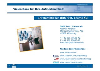 15
Vielen Dank für Ihre Aufmerksamkeit!
IBIS Prof. Thome AG
Werner Kötzner
Mergentheimer Str. 76a
97082 Würzburg
T +49 931 79686-42
F +49 931 79686-10
koetzner@ibis-thome.de
Ihr Kontakt zur IBIS Prof. Thome AG:
Weitere Informationen:
www.ibis-thome.de
www.facebook.com/ibisthomeag
www.youtube.com/user/ibisthomeag
www.twitter.com/IBISness
 