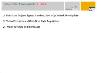 Unit 6: Other InfoProviders3 HoursDataStore Objects Types: Standard, Write Optimised, Dire UpdateVirtualProviders and Real-Time Data Acquisition MultiProviders and BI InfoSets7
