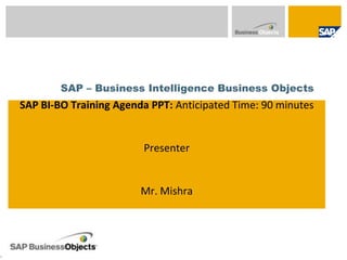 SAP – Business Intelligence Business ObjectsSAP BIBO Learning Series SAP BI-BO Training Agenda PPT: Anticipated Time: 90 minutes Presenter Mr. Mishra 1 
