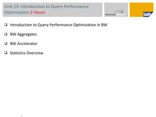 Unit 13: Introduction to Query Performance Optimization  2 Hours Introduction to Query Performance Optimization in BW BW Aggregates  BW Accelerator Statistics Overview 