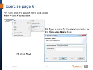 Exercise page 6
19. Right click the project name and select
New > Data Foundation.

20. Type a name for the data foundation in
the Resource Name field.

21. Click Next

31

10/23/2013

Footer

 