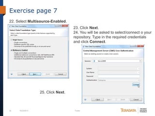 Exercise page 7
22. Select Multisource-Enabled.
23. Click Next.
24. You will be asked to select/connect o your
repository. Type in the required credentials
and click Connect.

25. Click Next.

32

10/23/2013

Footer

 