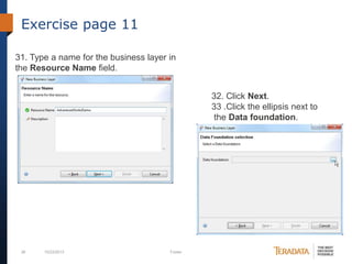 Exercise page 11
31. Type a name for the business layer in
the Resource Name field.
32. Click Next.
33 .Click the ellipsis next to
the Data foundation.

36

10/23/2013

Footer

 