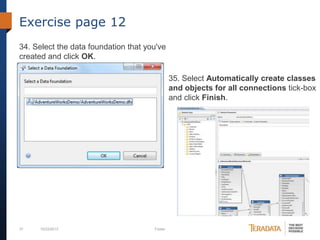 Exercise page 12
34. Select the data foundation that you've
created and click OK.

35. Select Automatically create classes
and objects for all connections tick-box
and click Finish.

37

10/23/2013

Footer

 