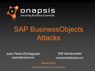 SAP BusinessObjects
Attacks
Juan Perez-Etchegoyen
jppereze@onapsis.com
February 2014
IT-Defense Security Conference
Will Vandevanter
wvandevanter@onapsis.com
 