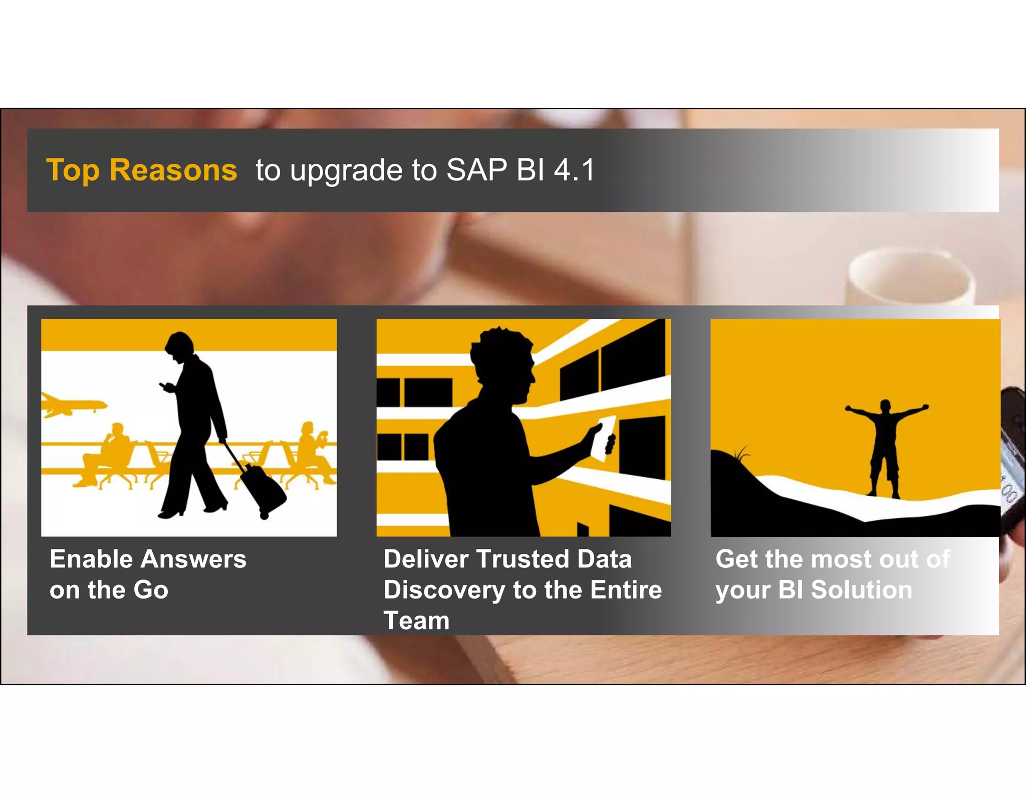 6© 2014 SAP AG or an SAP affiliate company. All rights reserved.
Top Reasons to upgrade to SAP BI 4.1
Enable Answers
on the Go
Deliver Trusted Data
Discovery to the Entire
Team
Get the most out of
your BI Solution
 