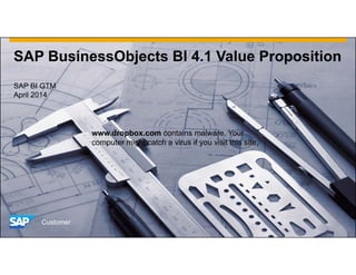 SAP BusinessObjects BI 4.1 Value Proposition
SAP BI GTM
April 2014
Customer
www.dropbox.com contains malware. Your
computer might catch a virus if you visit this site.
 
