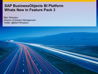 SAP BusinessObjects BI Platform
Whats New in Feature Pack 3
Blair Wheadon
Director of Solution Management
Twitter: @BlairTWheadon
 
