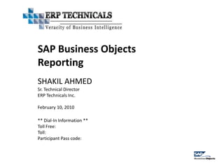 SAP Business Objects
Reporting
SHAKIL AHMED
Sr. Technical Director
ERP Technicals Inc.

February 10, 2010

** Dial-In Information **
Toll Free:
Toll:
Participant Pass code:
 