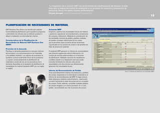 “La integración de la solución SAP con los terminales de radiofrecuencia del almacén ha sido
clave para la mejora del control de existencias y los procesos de recepción y preparación de
mercancía. Ahora, los stocks cuadran perfectamente”.
Vicente Arregui, Director Financiero de Supracafé, S.A.

13

PLANIFICACION DE NECESIDADES DE MATERIAL
SAP Business One ofrece una sencilla pero potente
funcionalidad de planificación que le ayudará a programar
y administrar los artículos que se deberán producir o
adquirir empleando una diversidad de criterios.
Características de la Planificación de
Necesidades de Material SAP Business One
(MRP)
Previsión de la demanda
Planifique la demanda basándose en diversas métricas
de pronóstico y no exclusivamente en los historiales
y los pedidos recibidos. Los cálculos de pronóstico le
ayudarán a prever la demanda futura de los productos
y a ajustar consecuentemente la planificación de
materiales a través del uso de los pronósticos de la
demanda disponibles en el asistente de planificación de
necesidades de material (asistente MRP, por sus siglas
en inglés).

Asistente MRP
Organice y optimice las necesidades futuras de material,
y gestione y ejecute las recomendaciones y excepciones
de compras y fabricación. Mediante la consideración de
las cantidades mínimas de pedido y pedidos múltiples
se pueden conseguir reducciones en los costes
que le permitirán sacar provecho de las variaciones
coyunturales en los precios de compra o de tamaños de
lotes de producción estándar.
El asistente MRP generará un informe de recomendación
que ofrecerá sugerencias sobre la fabricación o la
compra de artículos seleccionados en el horizonte
de planificación. Múltiples opciones de visualización
y análisis estarán a su disposición para que pueda
consultar fácilmente los cálculos netos de las
necesidades y los documentos que efectivamente
generarán las necesidades brutas.
Informe de Recomendación de Pedido
Cree automáticamente órdenes de producción y pedidos
de compra, basándose en la información contenida en el
informe de recomendaciones del MRP. Si algún artículo
debe obtenerse mediante subcontratación, usted podrá
convertir fácilmente la orden de producción en un pedido
de compra. Podrá, además, consolidar múltiples pedidos
de compra dirigidos a un mismo proveedor en un solo
pedido, racionalizando aún más el proceso de compra.

Figura 10: Asistente de planificación de necesidades (MRP)

 