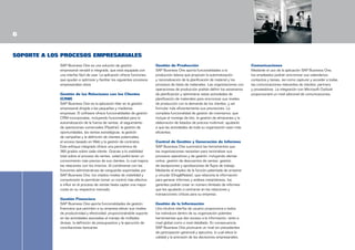 SOPORTE A LOS PROCESOS EMPRESARIALES
SAP Business One es una solución de gestión
empresarial versátil e integrada, que está equipada con
una interfaz fácil de usar. La aplicación ofrece funciones
que ayudan a optimizar y facilitar los siguientes procesos
empresariales clave:
Gestión de las Relaciones con los Clientes
(CRM)
SAP Business One es la aplicación líder en la gestión
empresarial dirigida a las pequeñas y medianas
empresas. El software ofrece funcionalidades de gestión
CRM incorporadas, incluyendo funcionalidad para la
automatización de la fuerza de ventas, el seguimiento
de operaciones comerciales (Pipeline), la gestión de
oportunidades, las ventas estratégicas, la gestión
de campañas y la deﬁnición de clientes potenciales,
el acceso basado en Web y la gestión de contratos.
Este enfoque integrado ofrece una panorámica de
360 grados sobre cada cliente. Gracias a la visibilidad
total sobre el proceso de ventas, usted podrá tener un
conocimiento más preciso de sus clientes, lo cual mejora
las relaciones con los mismos. Al combinarse con las
funciones administrativas de vanguardia soportadas por
SAP Business One, los citados niveles de visibilidad y
comprensión le permitirán tomar un control más efectivo
e inﬂuir en el proceso de ventas hasta captar una mayor
cuota en su respectivo mercado.
Gestión Financiera
SAP Business One aporta funcionalidades de gestión
ﬁnanciera que permiten a su empresa elevar sus niveles
de productividad y efectividad, proporcionándole soporte
en las actividades asociadas al manejo de múltiples
divisas, la deﬁnición de presupuestos y la ejecución de
conciliaciones bancarias.

Gestión de Producción
SAP Business One aporta funcionalidades a la
producción básica que propician la automatización
y racionalización de la planificación de material y los
procesos de listas de materiales. Las organizaciones con
operaciones de producción podrán definir los escenarios
de planificación y administrar estas actividades de
planificación de materiales para sincronizar sus niveles
de producción con la demanda de los clientes, y así
formular más eficientemente sus previsiones. La
completa funcionalidad de gestión de inventarios, que
incluye el montaje de kits, la gestión de almacenes y la
elaboración de listados de precios multinivel, ayudarán
a que las actividades de toda su organización sean más
eficientes.
Control de Gestión y Generación de Informes
SAP Business One suministra las herramientas que
las organizaciones necesitan para racionalizar sus
procesos operativos y de gestión, incluyendo alertas
online, gestión de descuentos de ventas, gestión
de excepciones y aprobaciones de ﬂujos de trabajo.
Mediante el empleo de la función patentada de arrastrar
y vincular (DragRelate), que relaciona la información
para generar informes y análisis instantáneos, los
gerentes podrán crear un número ilimitado de informes
que les ayudarán a centrarse en las relaciones y
transacciones críticas para su empresa.
Gestión de la Información
Una intuitiva interfaz de usuario proporciona a todos
los individuos dentro de su organización potentes
herramientas que dan acceso a la información, tanto a
nivel global como a nivel detallado. En consecuencia,
SAP Business One promueve un nivel sin precedentes
de participación gerencial y ejecutiva, lo cual eleva la
calidad y la precisión de las decisiones empresariales.

Comunicaciones
Mediante el uso de la aplicación SAP Business One,
los empleados podrán sincronizar sus calendarios,
contactos y tareas, así como capturar y acceder a todas
las comunicaciones relevantes de clientes, partners
y proveedores. La integración con Microsoft Outlook
proporcionará un nivel adicional de comunicaciones.

 
