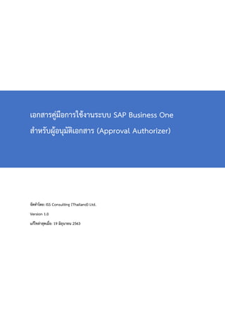 เอกสารคู่มือการใช้งานระบบ SAP Business One
สำหรับผู้อนุมัติเอกสาร (Approval Authorizer)
จัดทำโดย: ISS Consulting (Thailand) Ltd.
Version 1.0
แก้ไขล่าสุดเมื่อ: 19 มิถุนายน 2563
 