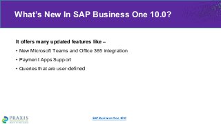 It offers many updated features like –
• New Microsoft Teams and Office 365 integration
• Payment Apps Support
• Queries that are user-defined
What’s New In SAP Business One 10.0?
SAP Business One 10.0
 