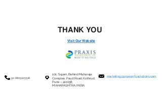 THANK YOU
101, Sujam, Behind Maharaja
Complex, Paud Road, Kothrud,
Pune – 411038.
MAHARASHTRA, INDIA
91-8805025518 marketing@praxisinfosolutions.com
Visit Our Website
 