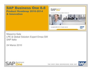 SAP Business One 8.8
 Product Roadmap 2010-2014
 & Innovation




 Massimo Sala
 LPE & Global Solution Expert Emea SW
 SAP Italia

 24 Marzo 2010




SAP Business One 8.8
Expert Empowerment Session
 