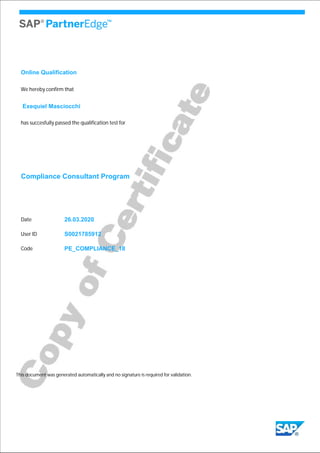 We hereby confirm that
Exequiel Masciocchi
has succesfully passed the qualification test for
Compliance Consultant Program
26.03.2020
S0021785912
This document was generated automatically and no signature is required for validation.
Date
User ID
PE_COMPLIANCE_18Code
Online Qualification
 