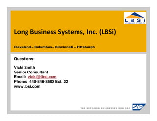 Long Business Systems, Inc. (LBSi)
Cleveland – Columbus – Cincinnati – Pittsburgh


Questions:

Vicki Smith
Senior Consultant
Email: vicki@lbsi.com
Phone: 440-846-8500 Ext. 22
www.lbsi.com
 