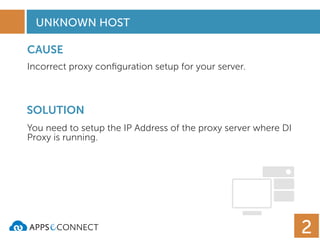 UNKNOWN HOST
CAUSE
SOLUTION
Incorrect proxy conﬁguration setup for your server.
You need to setup the IP Address of the proxy server where DI
Proxy is running.
2
 