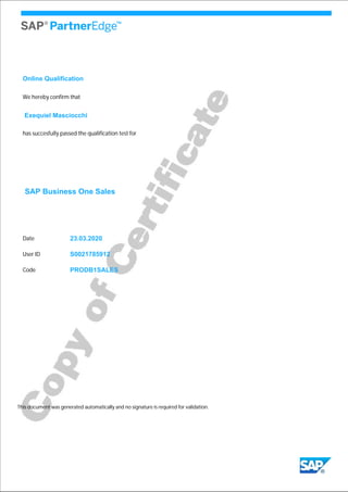 We hereby confirm that
Exequiel Masciocchi
has succesfully passed the qualification test for
SAP Business One Sales
23.03.2020
S0021785912
This document was generated automatically and no signature is required for validation.
Date
User ID
PRODB1SALESCode
Online Qualification
 