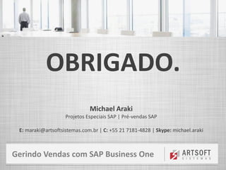 Gerindo Vendas com SAP Business One
OBRIGADO.
Michael Araki
Projetos Especiais SAP | Pré-vendas SAP
E: maraki@artsoftsistemas.com.br | C: +55 21 7181-4828 | Skype: michael.araki
 