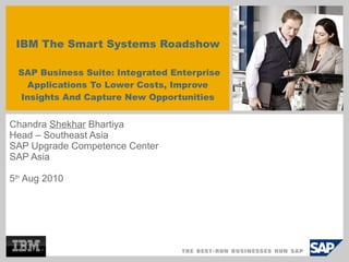   IBM The Smart Systems Roadshow   SAP Business Suite: Integrated Enterprise Applications To Lower Costs, Improve Insights And Capture New Opportunities Chandra  Shekhar  Bhartiya Head – Southeast Asia SAP Upgrade Competence Center SAP Asia 5 th  Aug 2010 