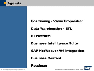 Agenda   Positioning / Value Proposition   Data Warehousing - ETL BI Platform Business Intelligence Suite SAP NetWeaver ‘04 Integration Business Content Roadmap 