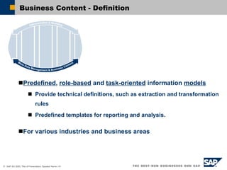 Business Content - Definition Predefined ,  role-based  and  task-oriented  information  models   Provide technical definitions, such as extraction and transformation rules Predefined templates for reporting and analysis. For various industries and business areas 