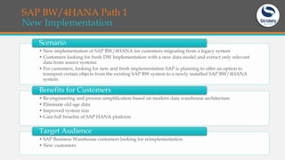 SAP BW/4HANA Path 1
New Implementation
• New implementation of SAP BW/4HANA for customers migrating from a legacy system
•...