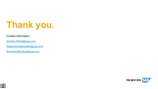 Thank you.
Contact information:
Gordon.Witzel@sap.com
Natascha.Marienfeld@sap.com
Benedikt.Michligk@sap.com
 