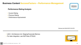 60
PUBLIC
© 2020 SAP SE or an SAP affiliate company. All rights reserved. ǀ
Business Content SuccessFactors – Performance Management
• LSA++ Architecture incl. Staging/Corporate Memory
• For data integration, see SAP Note 2776343
Performance
Management
Performance Rating Analysis
• Current Rating
• Previous Rating
• Performance Improvement
Delivered with BW4CONT 200 SP01
 