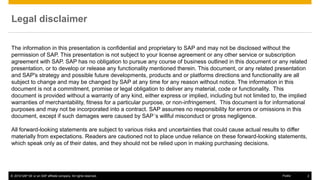 © 2016 SAP SE or an SAP affiliate company. All rights reserved. 2
Public
The information in this presentation is confidential and proprietary to SAP and may not be disclosed without the
permission of SAP. This presentation is not subject to your license agreement or any other service or subscription
agreement with SAP. SAP has no obligation to pursue any course of business outlined in this document or any related
presentation, or to develop or release any functionality mentioned therein. This document, or any related presentation
and SAP's strategy and possible future developments, products and or platforms directions and functionality are all
subject to change and may be changed by SAP at any time for any reason without notice. The information in this
document is not a commitment, promise or legal obligation to deliver any material, code or functionality. This
document is provided without a warranty of any kind, either express or implied, including but not limited to, the implied
warranties of merchantability, fitness for a particular purpose, or non-infringement. This document is for informational
purposes and may not be incorporated into a contract. SAP assumes no responsibility for errors or omissions in this
document, except if such damages were caused by SAP´s willful misconduct or gross negligence.
All forward-looking statements are subject to various risks and uncertainties that could cause actual results to differ
materially from expectations. Readers are cautioned not to place undue reliance on these forward-looking statements,
which speak only as of their dates, and they should not be relied upon in making purchasing decisions.
Legal disclaimer
 