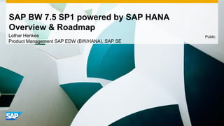 Lothar Henkes
Product Management SAP EDW (BW/HANA), SAP SE
Public
SAP BW 7.5 SP1 powered by SAP HANA
Overview & Roadmap
 