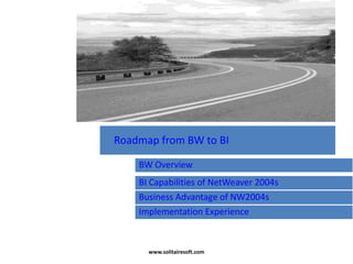 BW Overview
BI Capabilities of NetWeaver 2004s
Business Advantage of NW2004s
Roadmap from BW to BI
Implementation Experience
www.solitairesoft.com
 