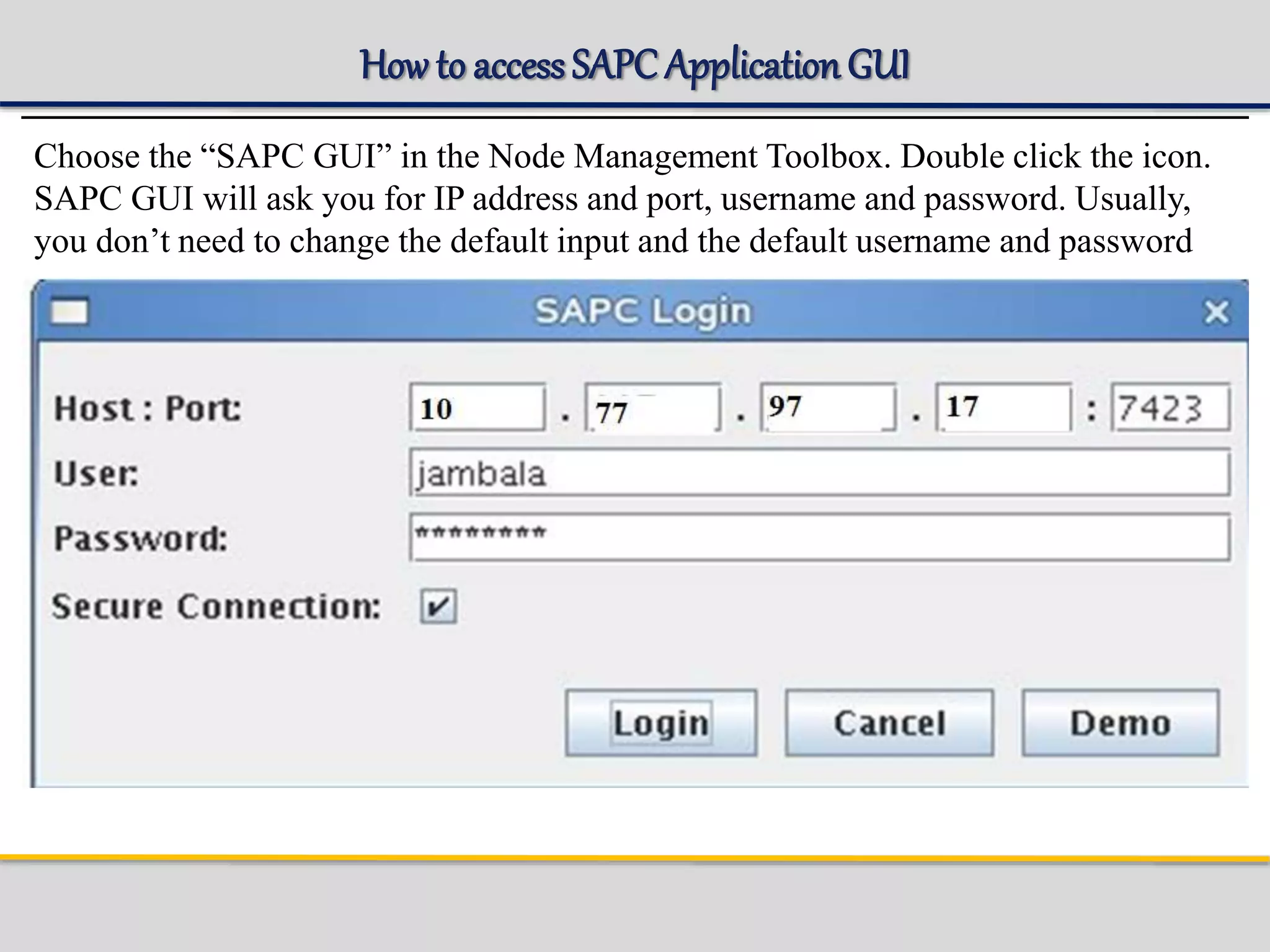 How to accessSAPC ApplicationGUI
Choose the “SAPC GUI” in the Node Management Toolbox. Double click the icon.
SAPC GUI will ask you for IP address and port, username and password. Usually,
you don’t need to change the default input and the default username and password
 