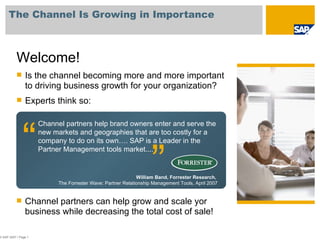 The Channel Is Growing in Importance © SAP 2007 / Page  Channel partners help brand owners enter and serve the new markets and geographies that are too costly for a company to do on its own….  SAP is a Leader in the Partner Management tools market... .   William Band, Forrester Research,  The Forrester Wave: Partner Relationship Management Tools, April 2007 ,[object Object],[object Object],[object Object],[object Object],“ “ 