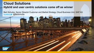 Cloud Solutions
Hybrid and user centric solutions come off as winner
Bert Schulze, Senior Director Customer and Market Strategy, Cloud Business Unit, SAP AG
          @BeSchulze
 